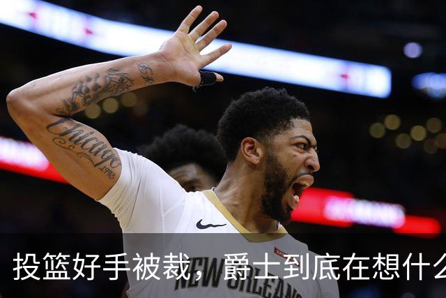 投篮好手被裁，爵士到底在想什么？