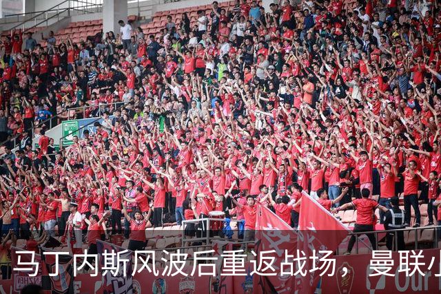 马丁内斯风波后重返战场，曼联小故事继续！